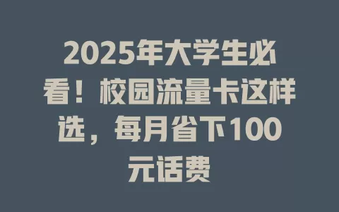2025年大学生必看！校园流量卡这样选，每月省下100元话费