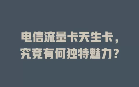 电信流量卡天生卡，究竟有何独特魅力？