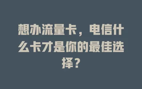 想办流量卡，电信什么卡才是你的最佳选择？