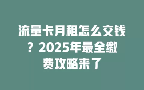 流量卡月租怎么交钱？2025年最全缴费攻略来了