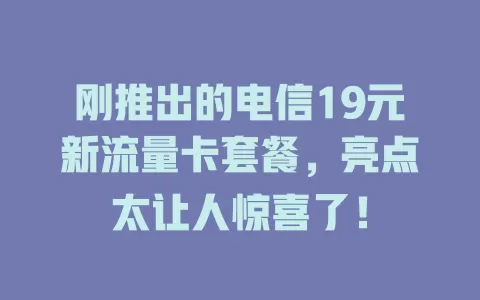 刚推出的电信19元新流量卡套餐，亮点太让人惊喜了！