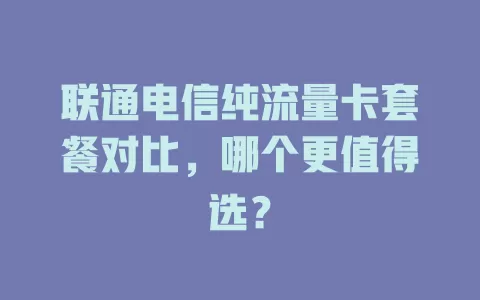 联通电信纯流量卡套餐对比，哪个更值得选？