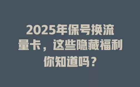 2025年保号换流量卡，这些隐藏福利你知道吗？