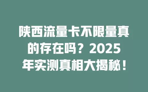 陕西流量卡不限量真的存在吗？2025年实测真相大揭秘！