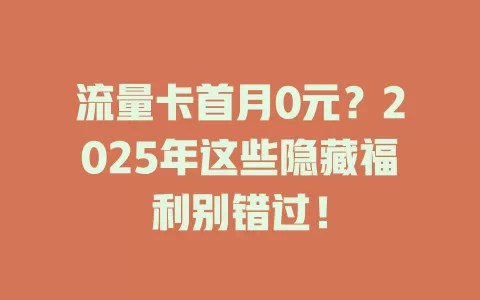流量卡首月0元？2025年这些隐藏福利别错过！