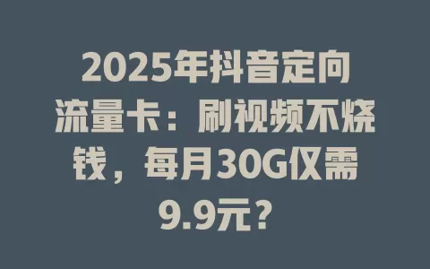 2025年抖音定向流量卡：刷视频不烧钱，每月30G仅需9.9元？