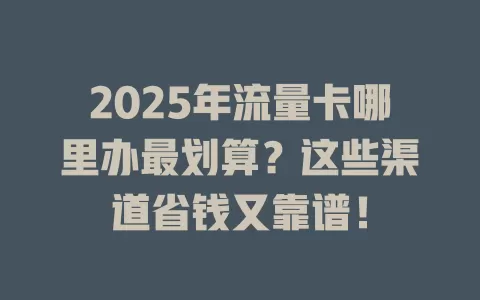 2025年流量卡哪里办最划算？这些渠道省钱又靠谱！