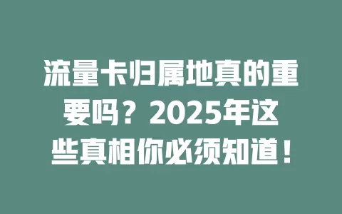 流量卡归属地真的重要吗？2025年这些真相你必须知道！