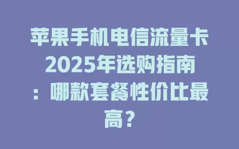 苹果手机电信流量卡2025年选购指南：哪款套餐性价比最高？