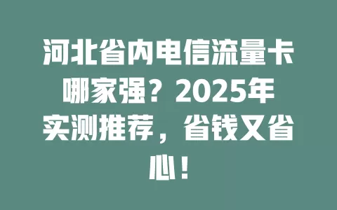河北省内电信流量卡哪家强？2025年实测推荐，省钱又省心！