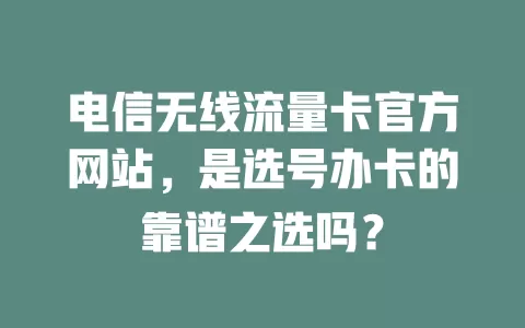 电信无线流量卡官方网站，是选号办卡的靠谱之选吗？