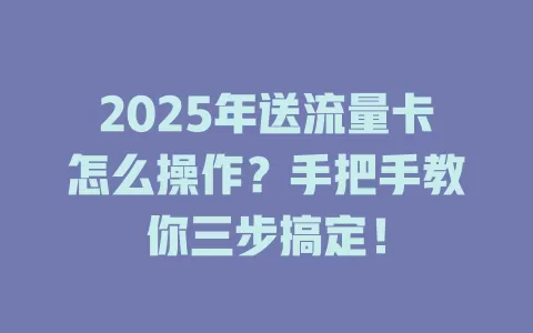 2025年送流量卡怎么操作？手把手教你三步搞定！