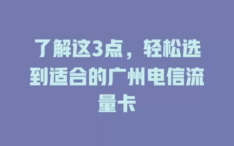 了解这3点，轻松选到适合的广州电信流量卡