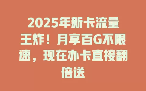 2025年新卡流量王炸！月享百G不限速，现在办卡直接翻倍送