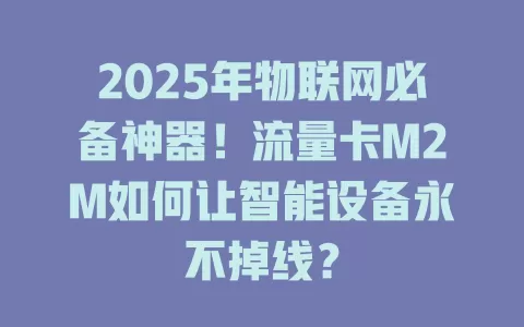 2025年物联网必备神器！流量卡M2M如何让智能设备永不掉线？