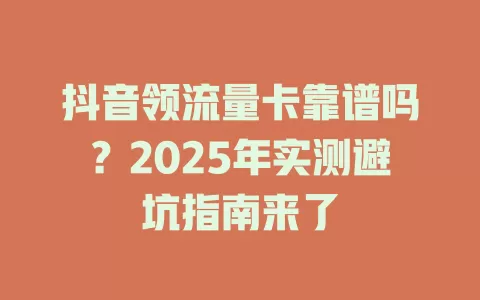 抖音领流量卡靠谱吗？2025年实测避坑指南来了