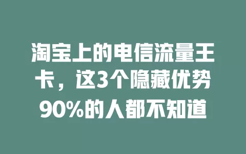 淘宝上的电信流量王卡，这3个隐藏优势90%的人都不知道