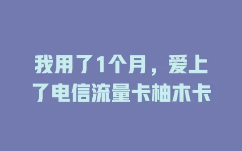 我用了1个月，爱上了电信流量卡柚木卡