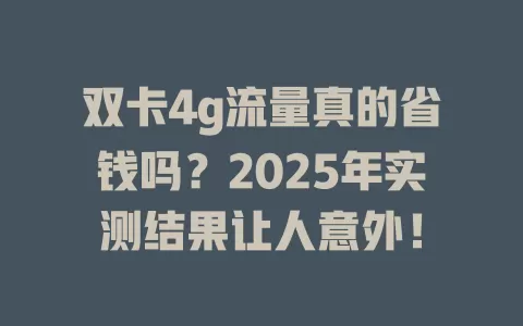 双卡4g流量真的省钱吗？2025年实测结果让人意外！