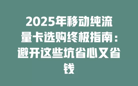 2025年移动纯流量卡选购终极指南：避开这些坑省心又省钱