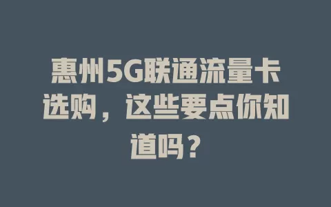 惠州5G联通流量卡选购，这些要点你知道吗？