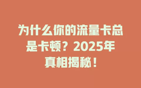 为什么你的流量卡总是卡顿？2025年真相揭秘！