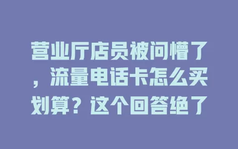 营业厅店员被问懵了，流量电话卡怎么买划算？这个回答绝了