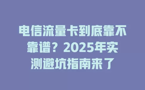 电信流量卡到底靠不靠谱？2025年实测避坑指南来了
