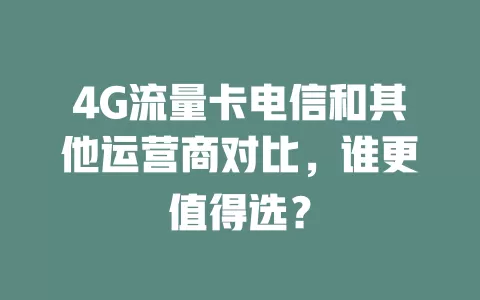 4G流量卡电信和其他运营商对比，谁更值得选？