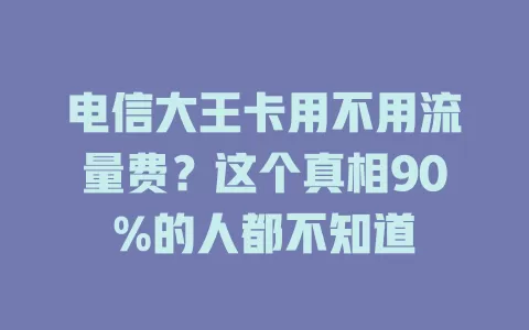 电信大王卡用不用流量费？这个真相90%的人都不知道