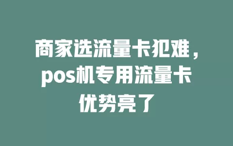 商家选流量卡犯难，pos机专用流量卡优势亮了