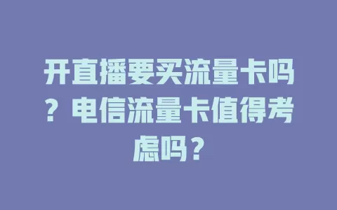 开直播要买流量卡吗？电信流量卡值得考虑吗？