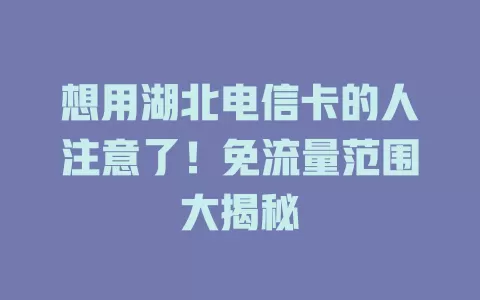 想用湖北电信卡的人注意了！免流量范围大揭秘
