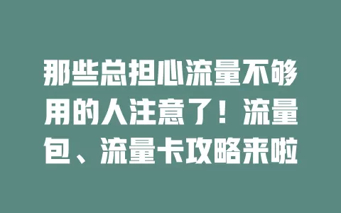 那些总担心流量不够用的人注意了！流量包、流量卡攻略来啦