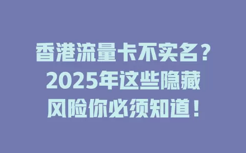 香港流量卡不实名？2025年这些隐藏风险你必须知道！