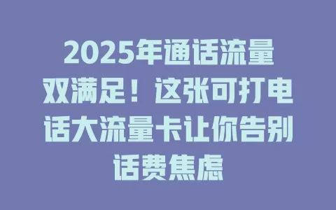 2025年通话流量双满足！这张可打电话大流量卡让你告别话费焦虑