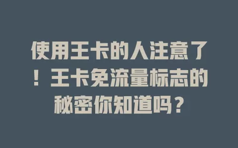 使用王卡的人注意了！王卡免流量标志的秘密你知道吗？