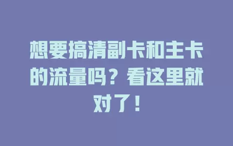 想要搞清副卡和主卡的流量吗？看这里就对了！