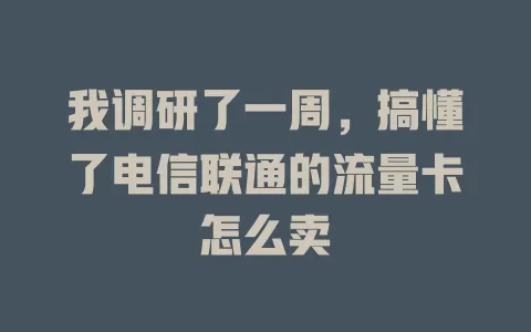 我调研了一周，搞懂了电信联通的流量卡怎么卖
