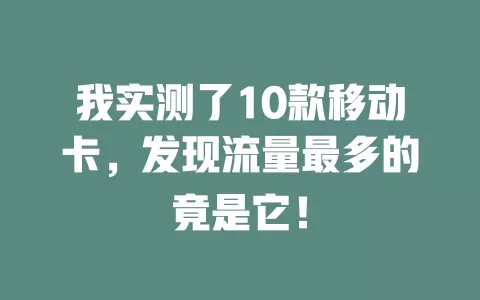 我实测了10款移动卡，发现流量最多的竟是它！