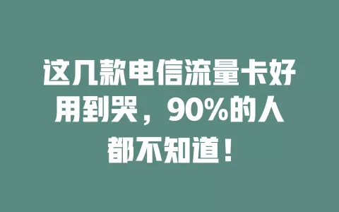 这几款电信流量卡好用到哭，90%的人都不知道！
