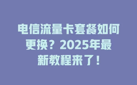 电信流量卡套餐如何更换？2025年最新教程来了！