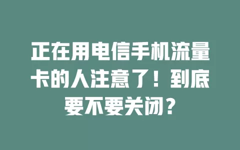 正在用电信手机流量卡的人注意了！到底要不要关闭？