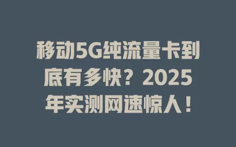 移动5G纯流量卡到底有多快？2025年实测网速惊人！