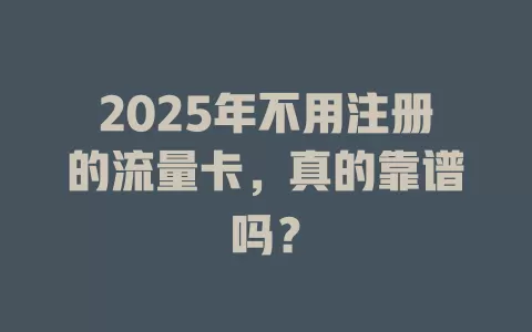 2025年不用注册的流量卡，真的靠谱吗？