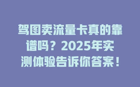 驾图卖流量卡真的靠谱吗？2025年实测体验告诉你答案！