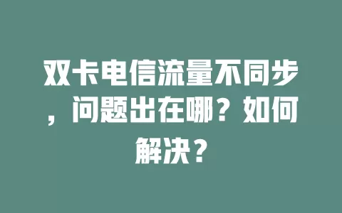 双卡电信流量不同步，问题出在哪？如何解决？