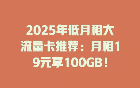 2025年低月租大流量卡推荐：月租19元享100GB！
