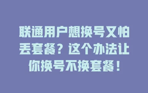 联通用户想换号又怕丢套餐？这个办法让你换号不换套餐！