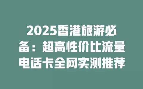 2025香港旅游必备：超高性价比流量电话卡全网实测推荐